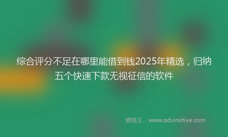 综合评分不足在哪里能借到钱2025年精选，归纳五个快速下款无视征信的软件