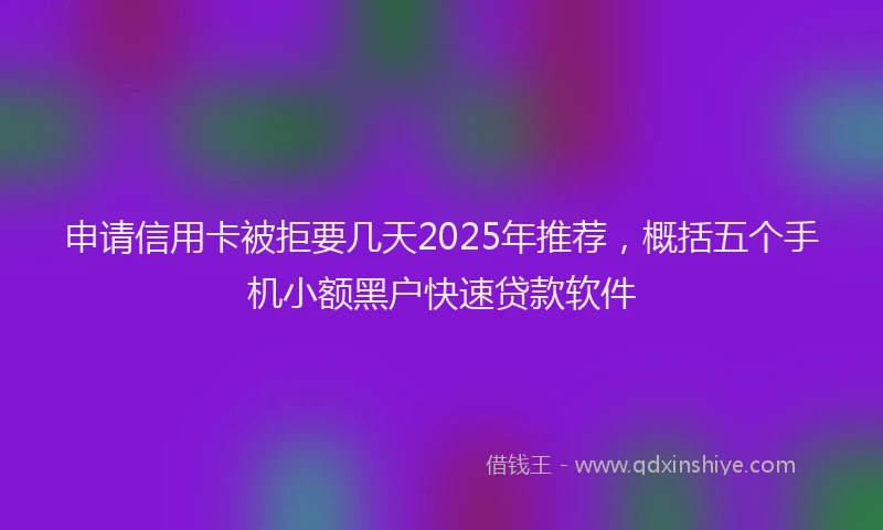 申请信用卡被拒要几天2025年推荐，概括五个手机小额黑户快速贷款软件