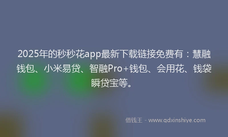 2025年的秒秒花app最新下载链接免费有：慧融钱包、小米易贷、智融Pro+钱包、会用花、钱袋瞬贷宝等。