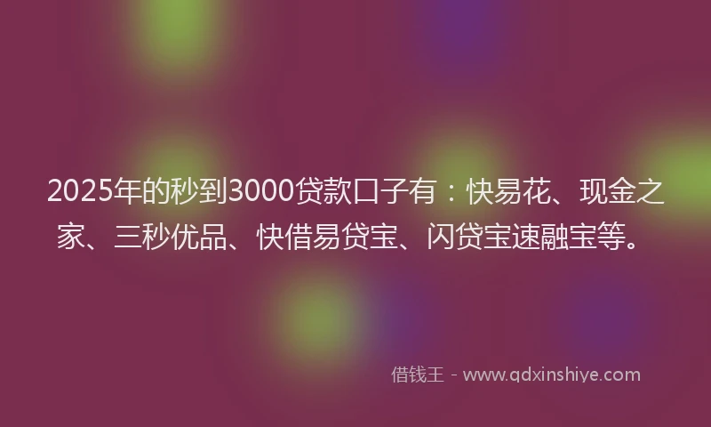 2025年的秒到3000贷款口子有：快易花、现金之家、三秒优品、快借易贷宝、闪贷宝速融宝等。