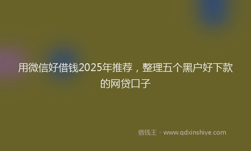 用微信好借钱2025年推荐，整理五个黑户好下款的网贷口子