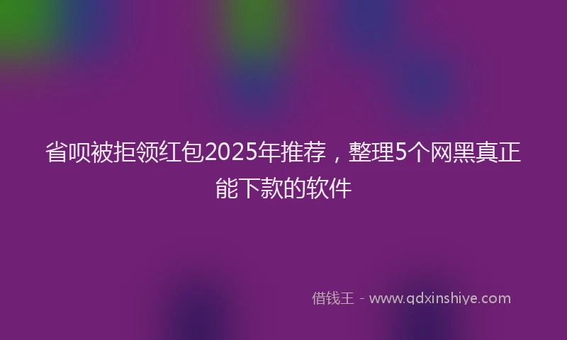 省呗被拒领红包2025年推荐，整理5个网黑真正能下款的软件