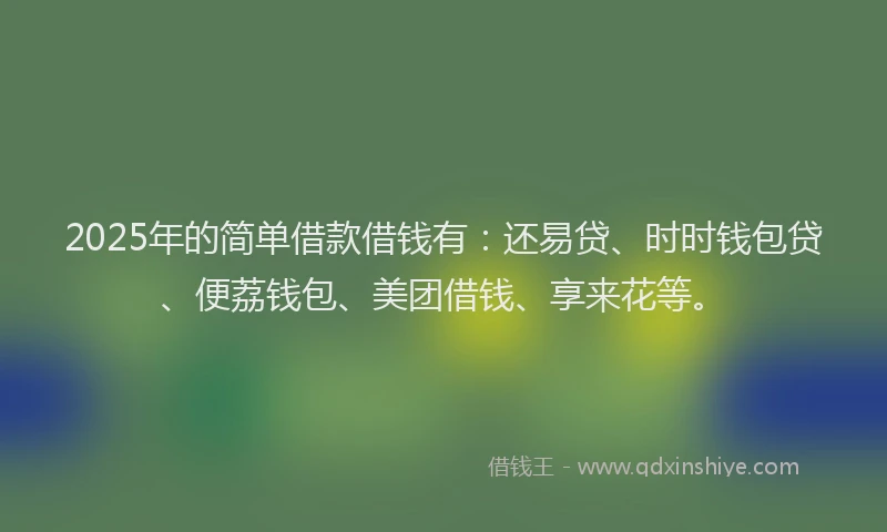 2025年的简单借款借钱有：还易贷、时时钱包贷、便荔钱包、美团借钱、享来花等。