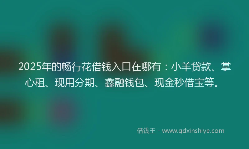 2025年的畅行花借钱入口在哪有：小羊贷款、掌心租、现用分期、鑫融钱包、现金秒借宝等。