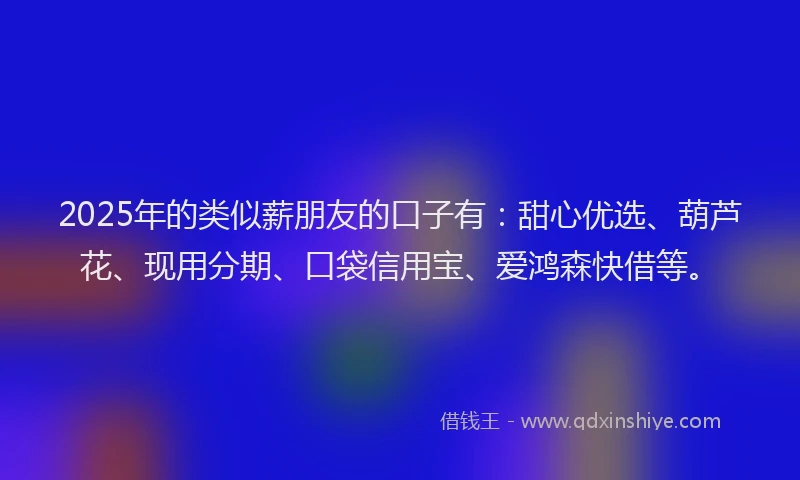 2025年的类似薪朋友的口子有：甜心优选、葫芦花、现用分期、口袋信用宝、爱鸿森快借等。
