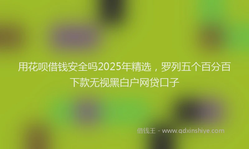 用花呗借钱安全吗2025年精选，罗列五个百分百下款无视黑白户网贷口子