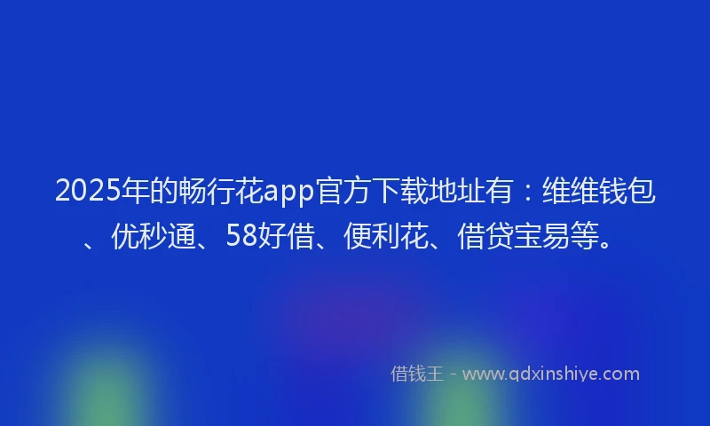 2025年的畅行花app官方下载地址有：维维钱包、优秒通、58好借、便利花、借贷宝易等。