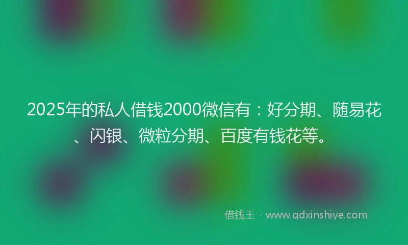 2025年的私人借钱2000微信有：好分期、随易花、闪银、微粒分期、百度有钱花等。