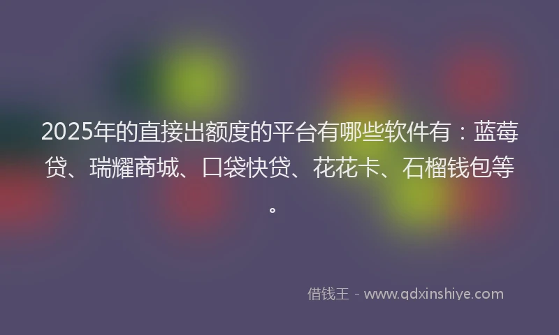 2025年的直接出额度的平台有哪些软件有：蓝莓贷、瑞耀商城、口袋快贷、花花卡、石榴钱包等。