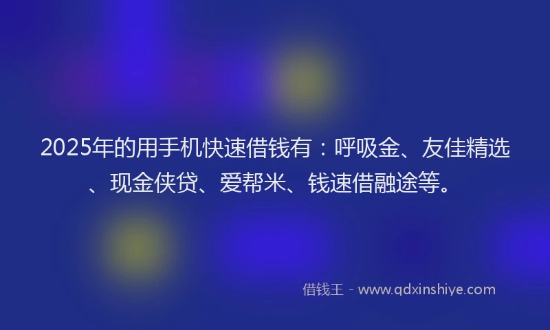 2025年的用手机快速借钱有：呼吸金、友佳精选、现金侠贷、爱帮米、钱速借融途等。