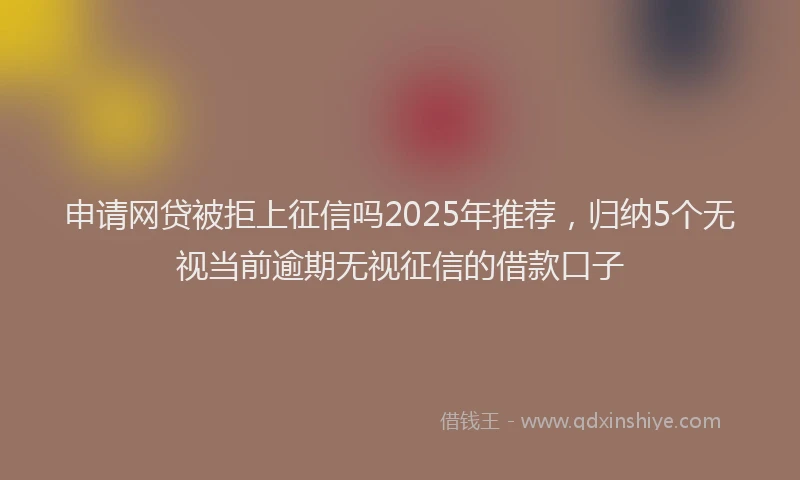 申请网贷被拒上征信吗2025年推荐，归纳5个无视当前逾期无视征信的借款口子