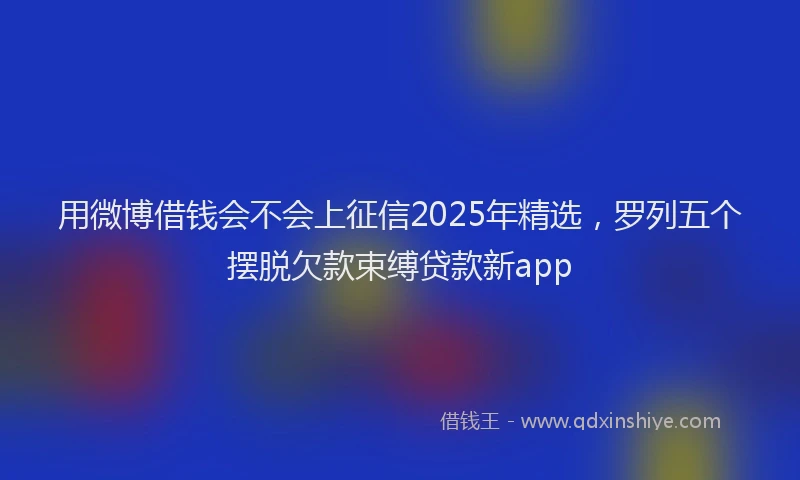 用微博借钱会不会上征信2025年精选，罗列五个摆脱欠款束缚贷款新app