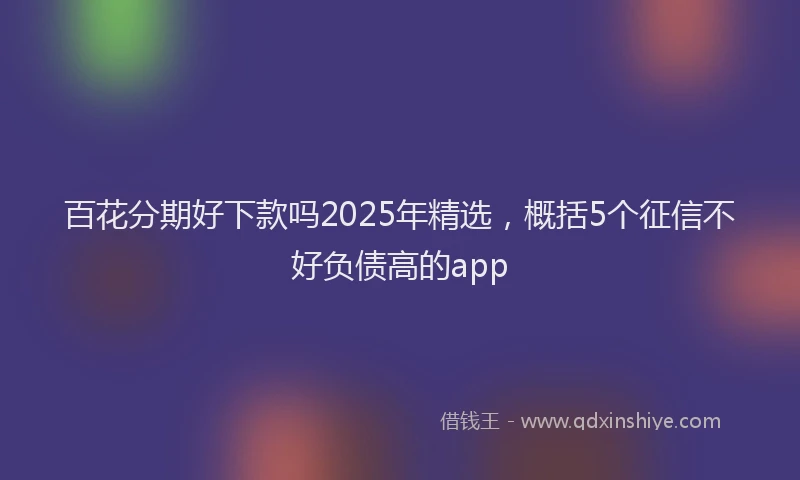 百花分期好下款吗2025年精选，概括5个征信不好负债高的app