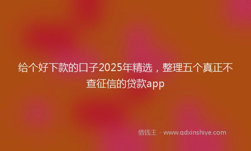 给个好下款的口子2025年精选，整理五个真正不查征信的贷款app