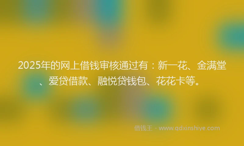 2025年的网上借钱审核通过有：新一花、金满堂、爱贷借款、融悦贷钱包、花花卡等。