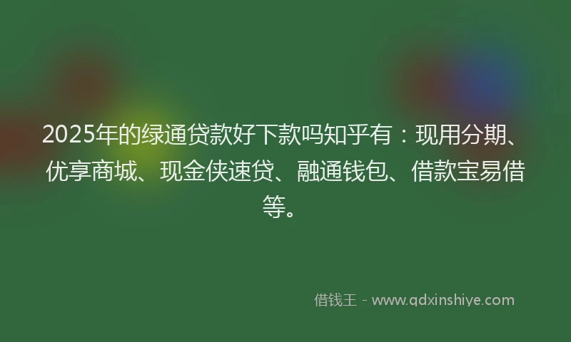 2025年的绿通贷款好下款吗知乎有：现用分期、优享商城、现金侠速贷、融通钱包、借款宝易借等。