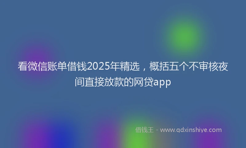 看微信账单借钱2025年精选，概括五个不审核夜间直接放款的网贷app