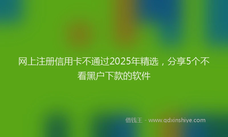 网上注册信用卡不通过2025年精选，分享5个不看黑户下款的软件