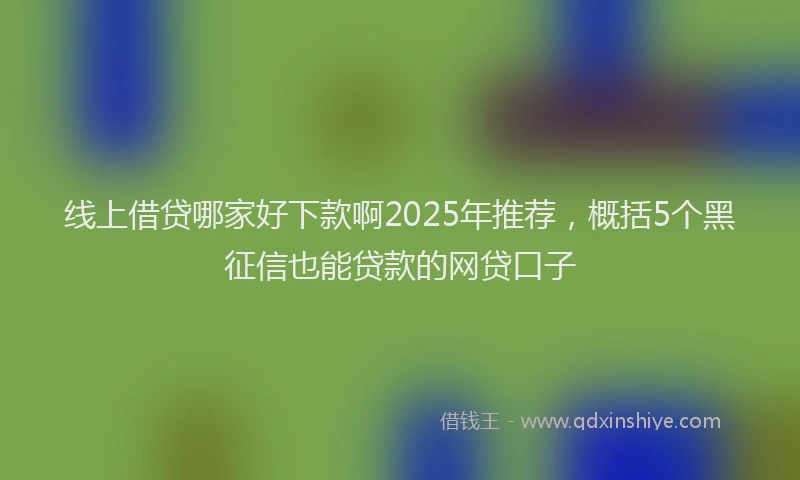 线上借贷哪家好下款啊2025年推荐，概括5个黑征信也能贷款的网贷口子
