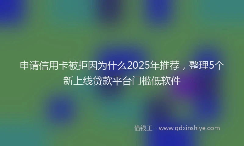 申请信用卡被拒因为什么2025年推荐，整理5个新上线贷款平台门槛低软件