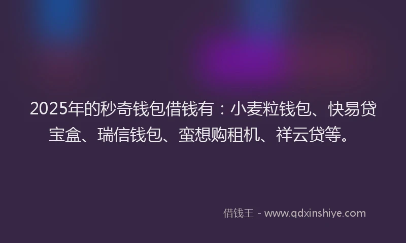 2025年的秒奇钱包借钱有：小麦粒钱包、快易贷宝盒、瑞信钱包、蛮想购租机、祥云贷等。