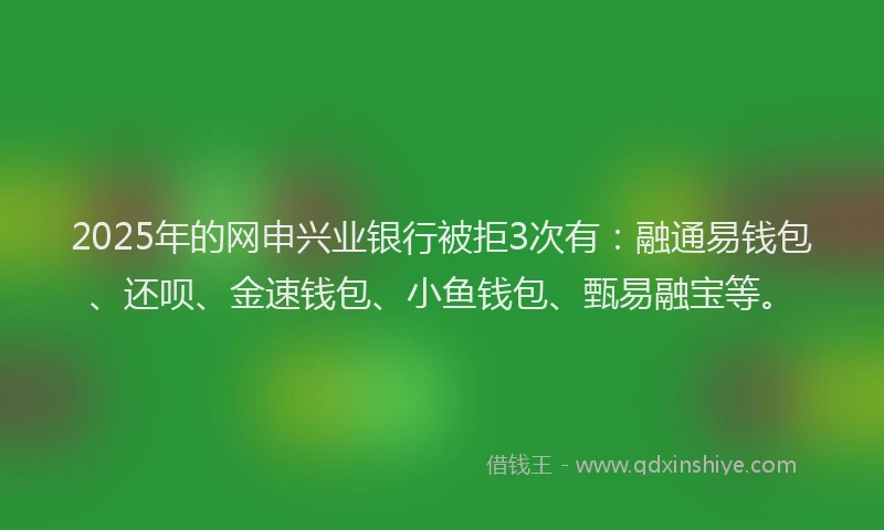 2025年的网申兴业银行被拒3次有：融通易钱包、还呗、金速钱包、小鱼钱包、甄易融宝等。