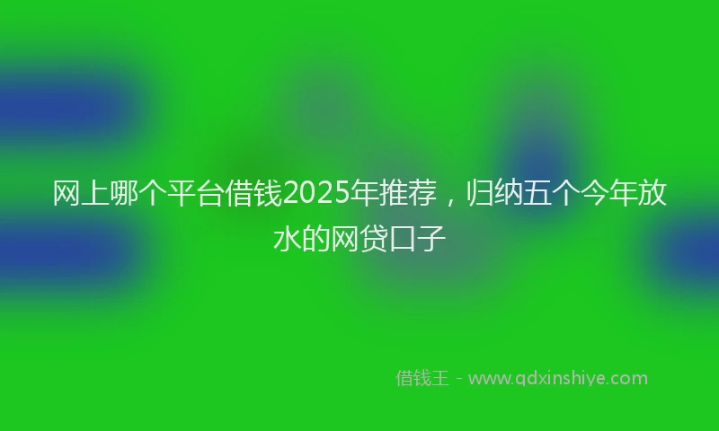 网上哪个平台借钱2025年推荐，归纳五个今年放水的网贷口子