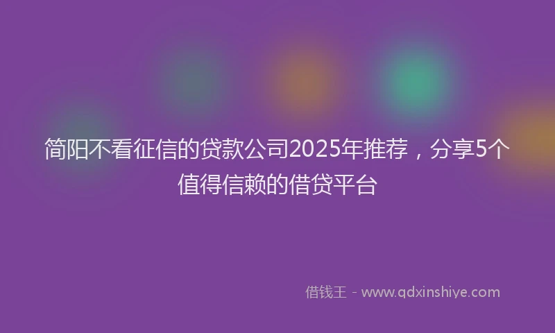 简阳不看征信的贷款公司2025年推荐，分享5个值得信赖的借贷平台
