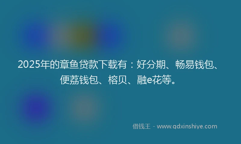 2025年的章鱼贷款下载有：好分期、畅易钱包、便荔钱包、榕贝、融e花等。