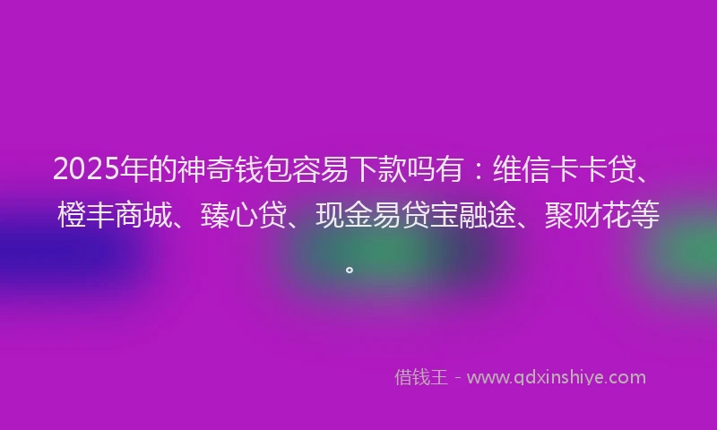 2025年的神奇钱包容易下款吗有：维信卡卡贷、橙丰商城、臻心贷、现金易贷宝融途、聚财花等。