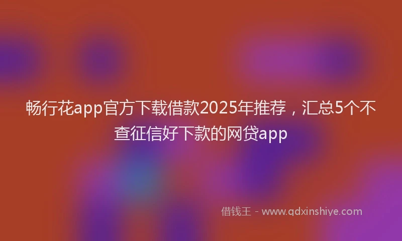 畅行花app官方下载借款2025年推荐，汇总5个不查征信好下款的网贷app