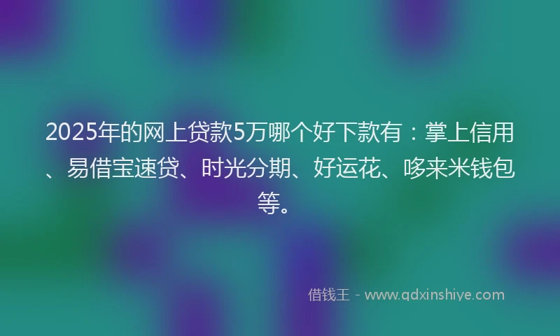 2025年的网上贷款5万哪个好下款有：掌上信用、易借宝速贷、时光分期、好运花、哆来米钱包等。