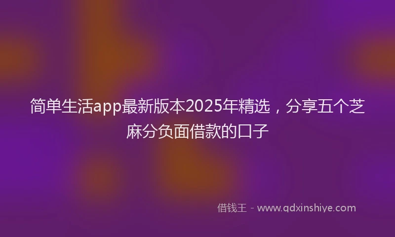简单生活app最新版本2025年精选，分享五个芝麻分负面借款的口子