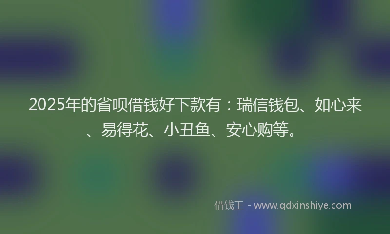 2025年的省呗借钱好下款有：瑞信钱包、如心来、易得花、小丑鱼、安心购等。