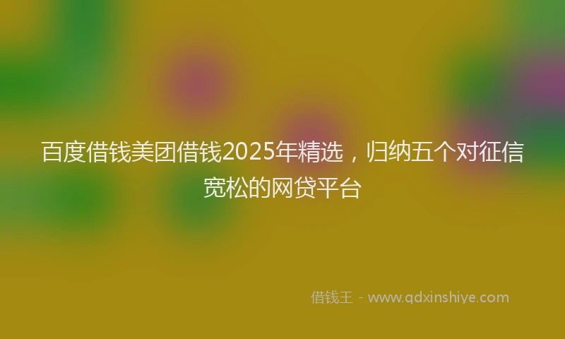 百度借钱美团借钱2025年精选，归纳五个对征信宽松的网贷平台