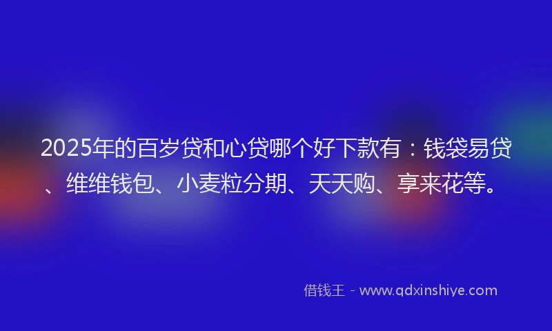 2025年的百岁贷和心贷哪个好下款有：钱袋易贷、维维钱包、小麦粒分期、天天购、享来花等。