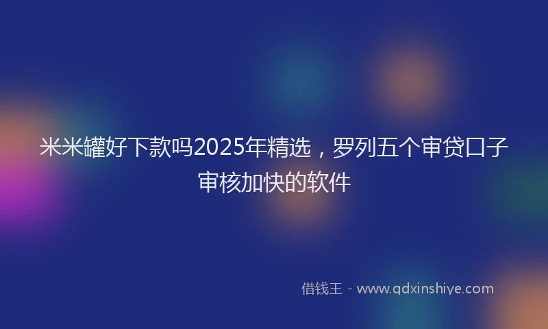 米米罐好下款吗2025年精选，罗列五个审贷口子审核加快的软件