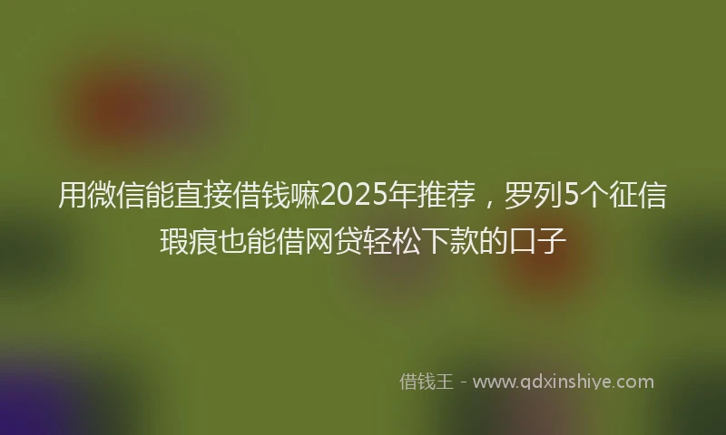 用微信能直接借钱嘛2025年推荐，罗列5个征信瑕疵也能借网贷轻松下款的口子