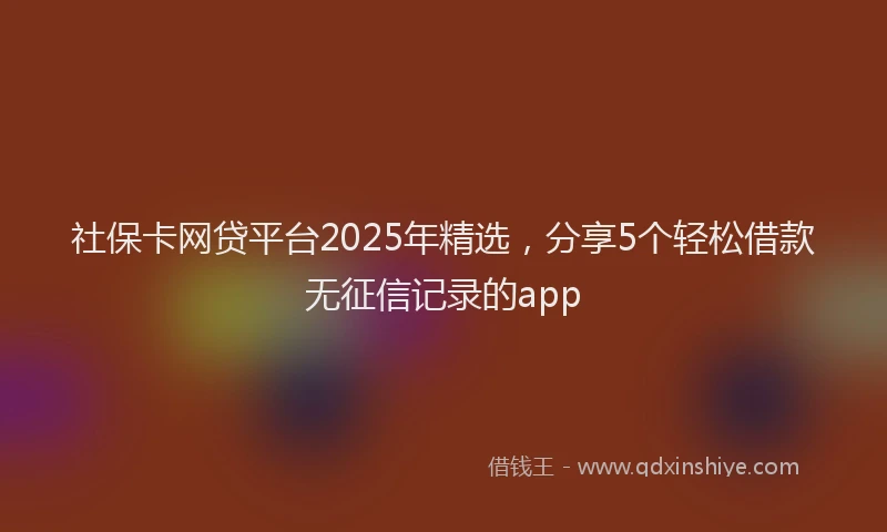 社保卡网贷平台2025年精选，分享5个轻松借款无征信记录的app
