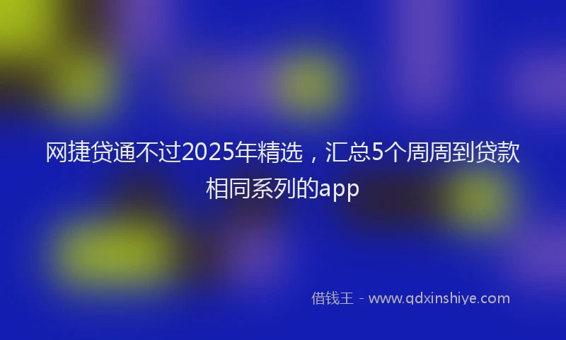 网捷贷通不过2025年精选，汇总5个周周到贷款相同系列的app