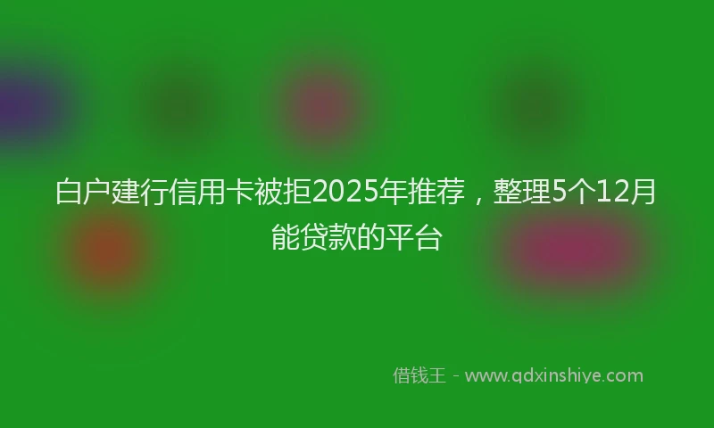 白户建行信用卡被拒2025年推荐，整理5个12月能贷款的平台