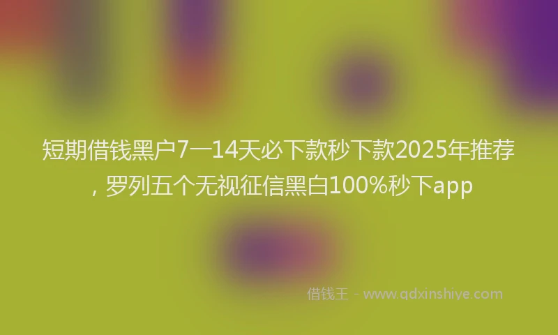 短期借钱黑户7一14天必下款秒下款2025年推荐，罗列五个无视征信黑白100%秒下app