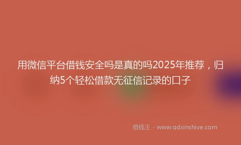 用微信平台借钱安全吗是真的吗2025年推荐，归纳5个轻松借款无征信记录的口子