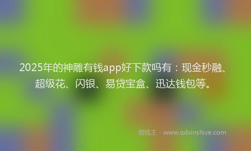 2025年的神雕有钱app好下款吗有：现金秒融、超级花、闪银、易贷宝盒、迅达钱包等。