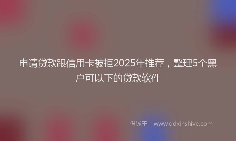 申请贷款跟信用卡被拒2025年推荐，整理5个黑户可以下的贷款软件