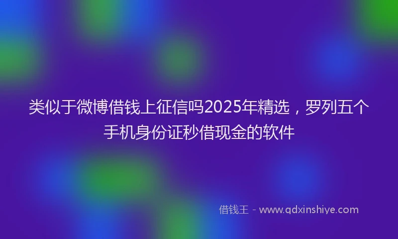 类似于微博借钱上征信吗2025年精选，罗列五个手机身份证秒借现金的软件