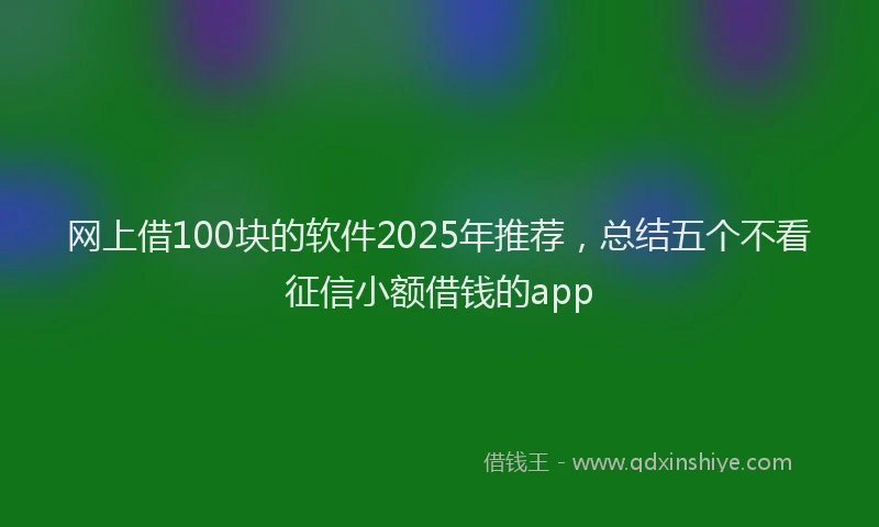 网上借100块的软件2025年推荐，总结五个不看征信小额借钱的app