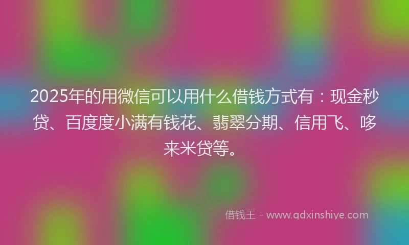 2025年的用微信可以用什么借钱方式有：现金秒贷、百度度小满有钱花、翡翠分期、信用飞、哆来米贷等。