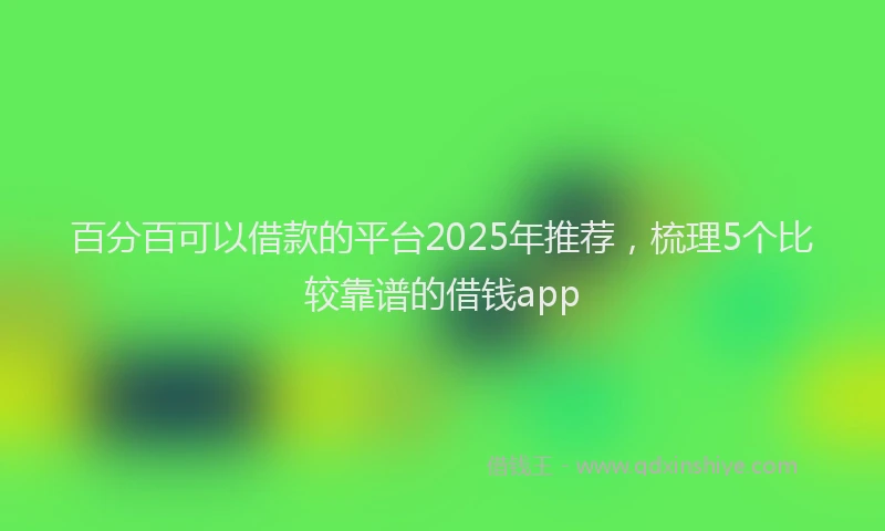 百分百可以借款的平台2025年推荐，梳理5个比较靠谱的借钱app