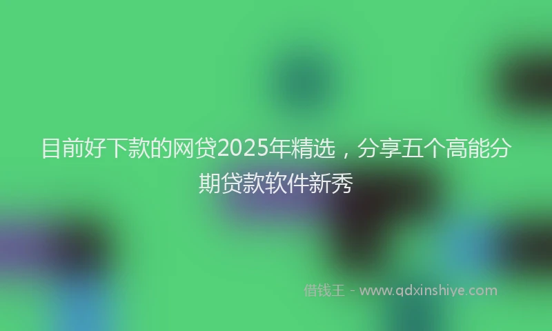 目前好下款的网贷2025年精选，分享五个高能分期贷款软件新秀